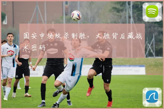 国安中场绞杀制胜，大胜背后藏战术密码