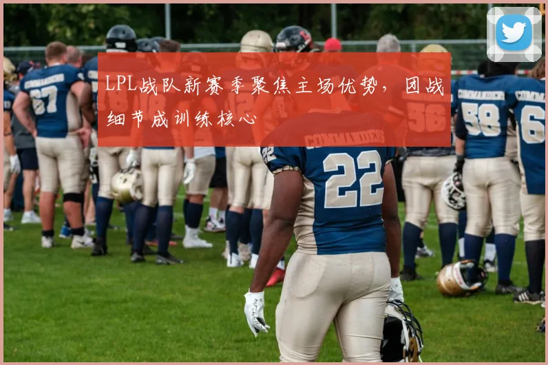 LPL战队新赛季聚焦主场优势，团战细节成训练核心
