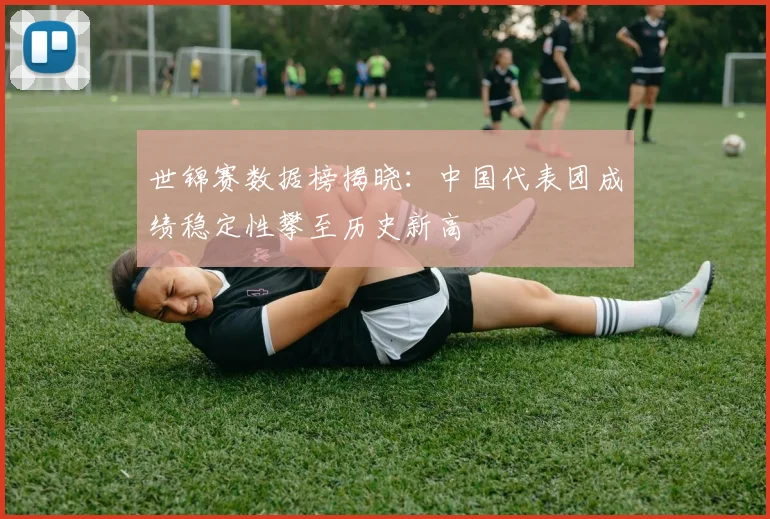 世锦赛数据榜揭晓：中国代表团成绩稳定性攀至历史新高