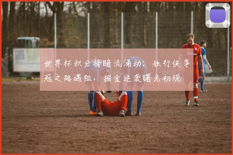 世界杯积分榜暗流涌动：独行侠争冠之路遇阻，掘金逆袭曙光初现
