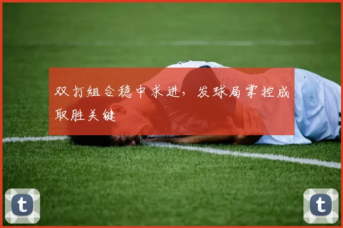 双打组合稳中求进，发球局掌控成取胜关键