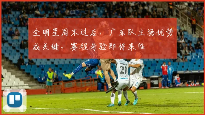 全明星周末过后，广东队主场优势成关键，赛程考验即将来临