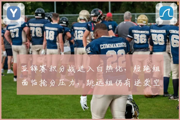 亚锦赛积分战进入白热化，短跑组面临抢分压力，跳远组仍有逆袭空间