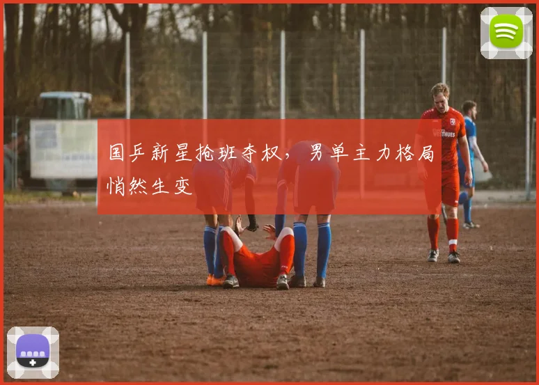 国乒新星抢班夺权，男单主力格局悄然生变