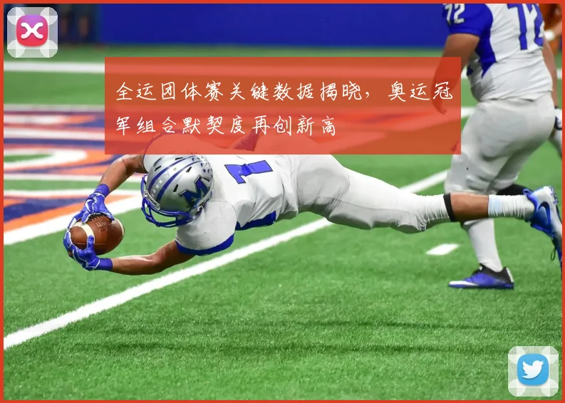 全运团体赛关键数据揭晓，奥运冠军组合默契度再创新高