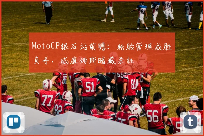 MotoGP银石站前瞻：轮胎管理成胜负手，威廉姆斯暗藏杀机