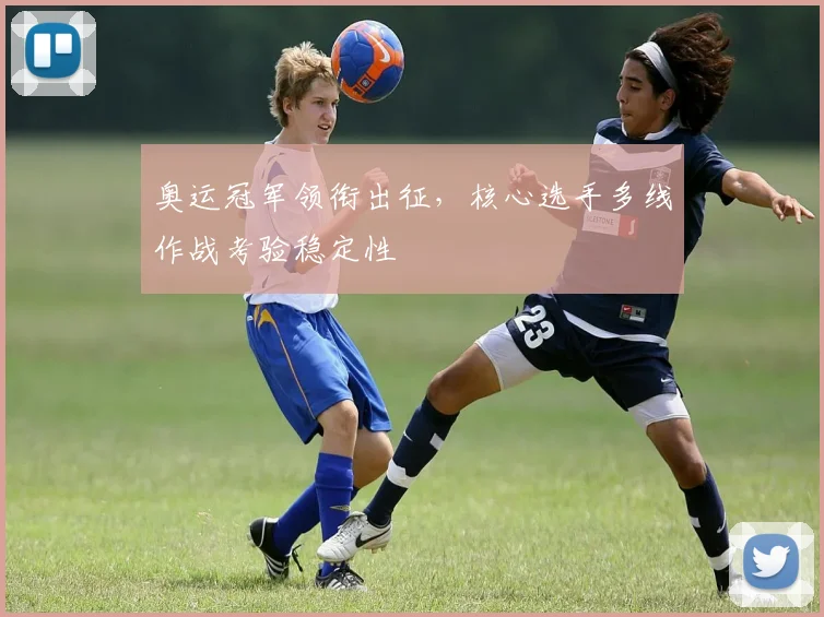 奥运冠军领衔出征，核心选手多线作战考验稳定性