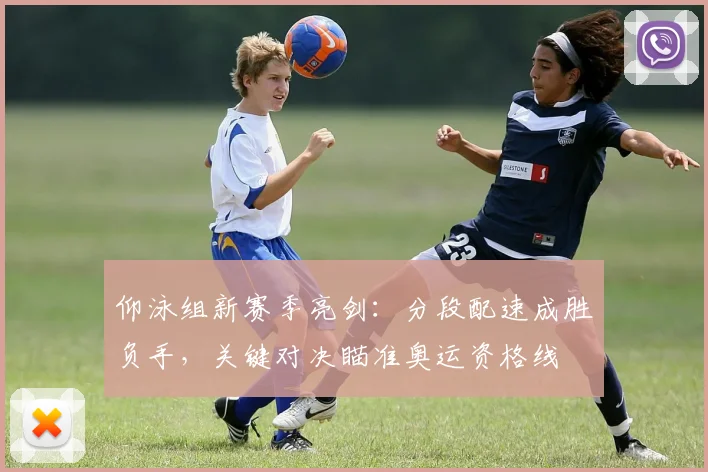 仰泳组新赛季亮剑：分段配速成胜负手，关键对决瞄准奥运资格线