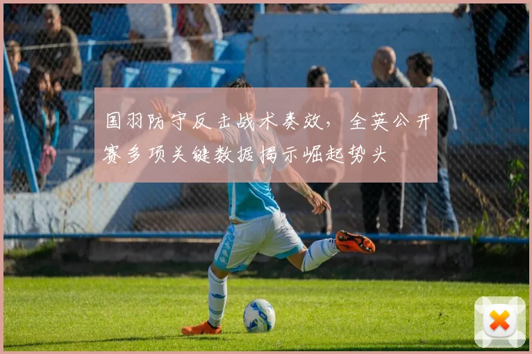 国羽防守反击战术奏效，全英公开赛多项关键数据揭示崛起势头