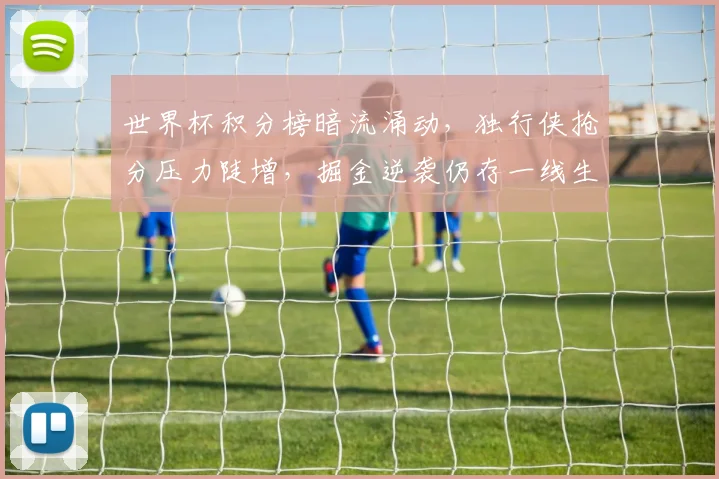 世界杯积分榜暗流涌动，独行侠抢分压力陡增，掘金逆袭仍存一线生机