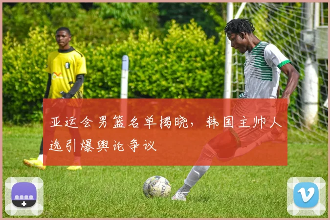 亚运会男篮名单揭晓，韩国主帅人选引爆舆论争议