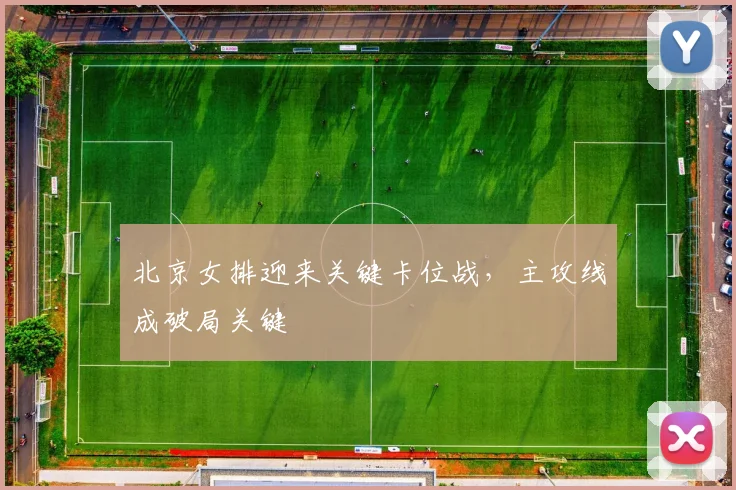 北京女排迎来关键卡位战，主攻线成破局关键