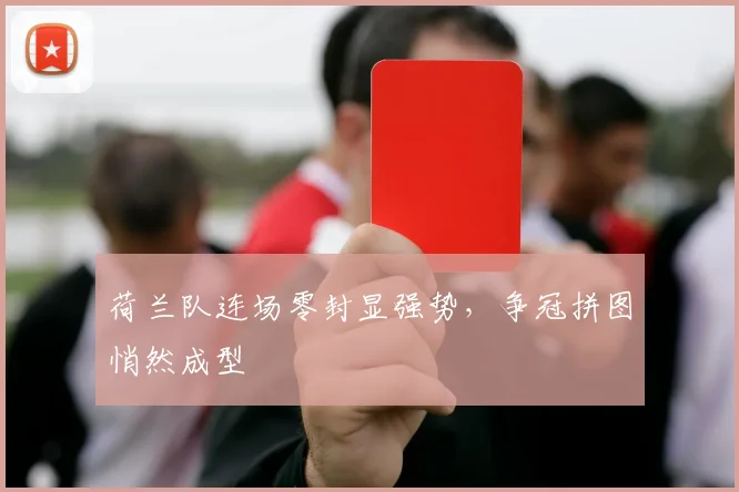 荷兰队连场零封显强势，争冠拼图悄然成型