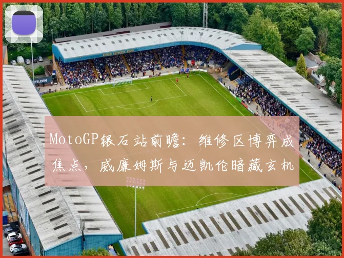 MotoGP银石站前瞻：维修区博弈成焦点，威廉姆斯与迈凯伦暗藏玄机
