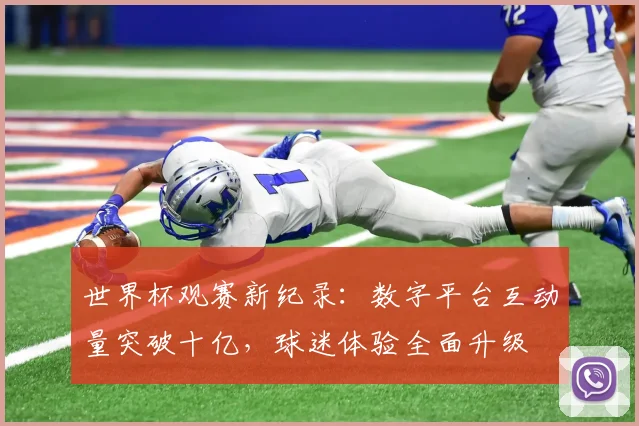 世界杯观赛新纪录：数字平台互动量突破十亿，球迷体验全面升级
