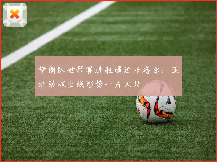 伊朗队世预赛连胜逼近卡塔尔，亚洲劲旅出线形势一片大好