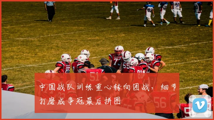 中国战队训练重心转向团战，细节打磨成争冠最后拼图