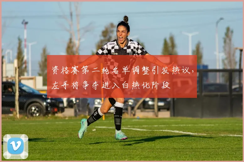 资格赛第二轮名单调整引发热议，左手将争夺进入白热化阶段