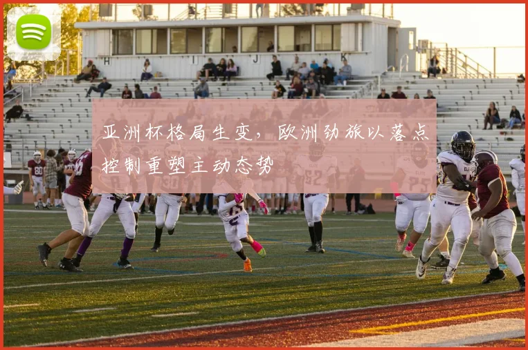 亚洲杯格局生变，欧洲劲旅以落点控制重塑主动态势