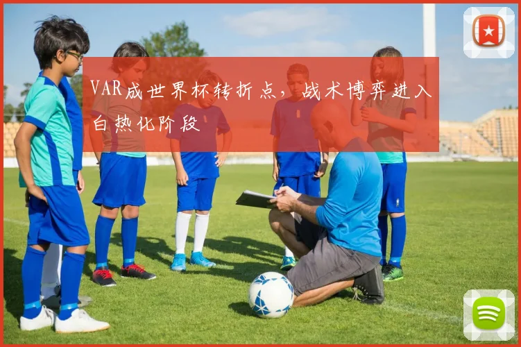 VAR成世界杯转折点，战术博弈进入白热化阶段