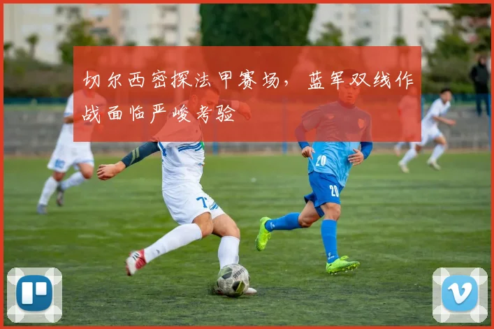切尔西密探法甲赛场，蓝军双线作战面临严峻考验