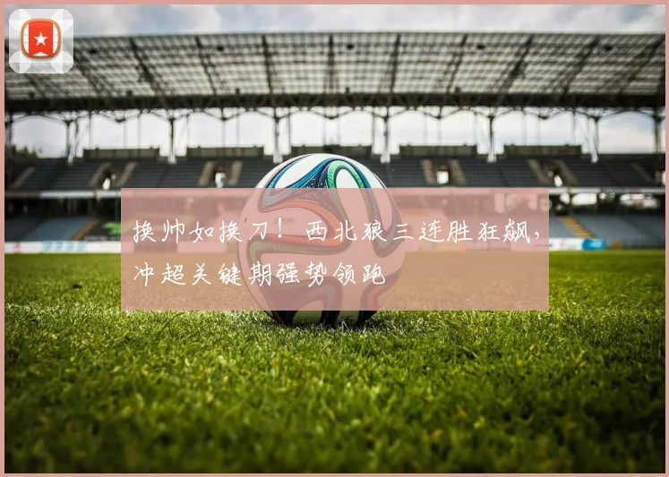 换帅如换刀！西北狼三连胜狂飙，冲超关键期强势领跑
