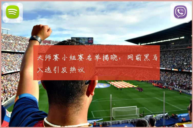大师赛小组赛名单揭晓，网前黑马入选引发热议