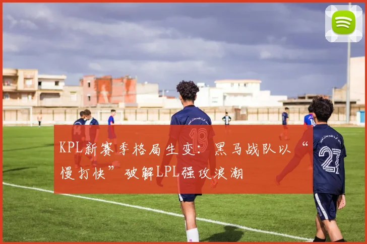 KPL新赛季格局生变：黑马战队以“慢打快”破解LPL强攻浪潮