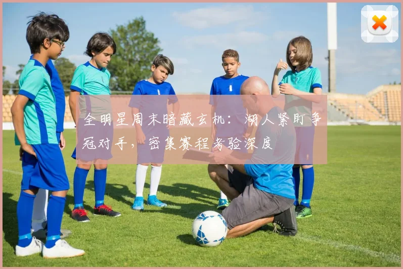 全明星周末暗藏玄机：湖人紧盯争冠对手，密集赛程考验深度
