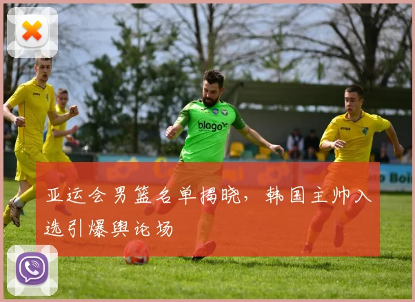 亚运会男篮名单揭晓，韩国主帅入选引爆舆论场