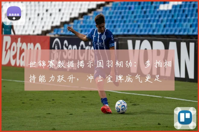 世锦赛数据揭示国羽韧劲：多拍相持能力跃升，冲击金牌底气更足