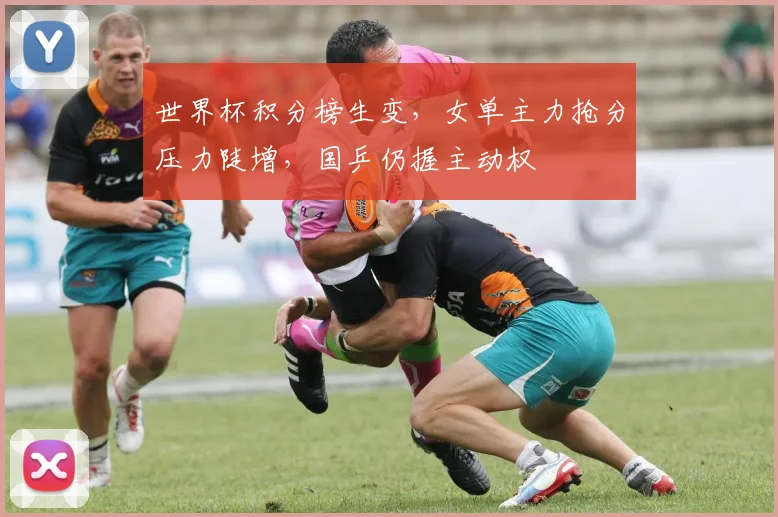 世界杯积分榜生变，女单主力抢分压力陡增，国乒仍握主动权