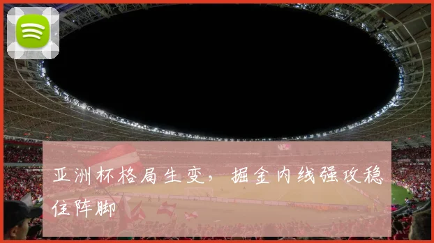 亚洲杯格局生变，掘金内线强攻稳住阵脚