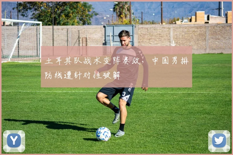 土耳其队战术变阵奏效，中国男排防线遭针对性破解