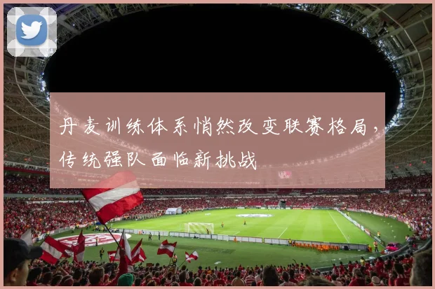 丹麦训练体系悄然改变联赛格局，传统强队面临新挑战