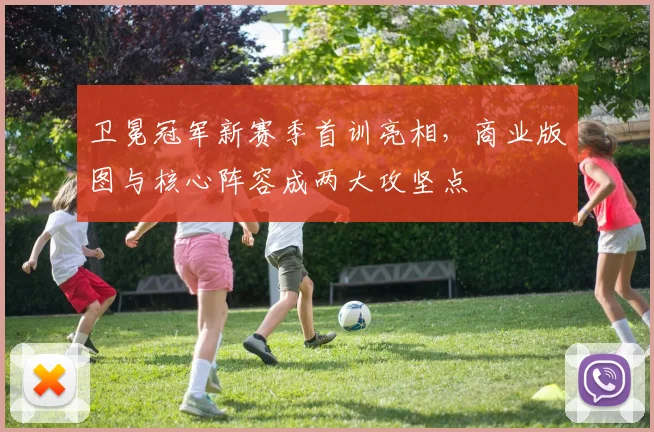 卫冕冠军新赛季首训亮相，商业版图与核心阵容成两大攻坚点