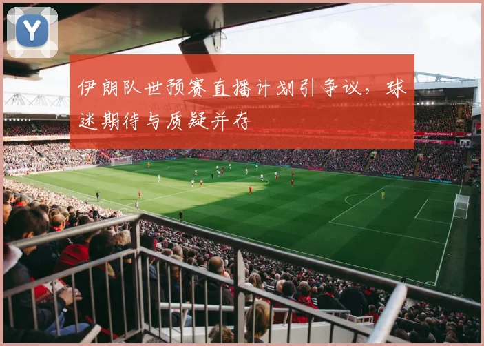 伊朗队世预赛直播计划引争议，球迷期待与质疑并存