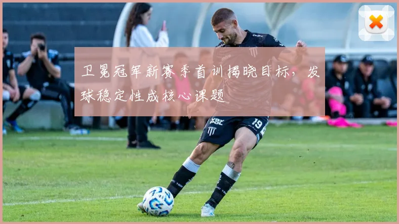 卫冕冠军新赛季首训揭晓目标，发球稳定性成核心课题