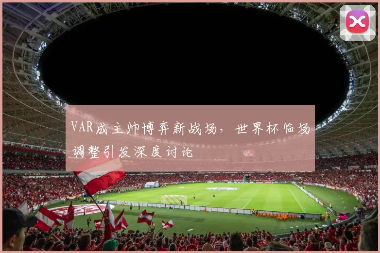 VAR成主帅博弈新战场，世界杯临场调整引发深度讨论