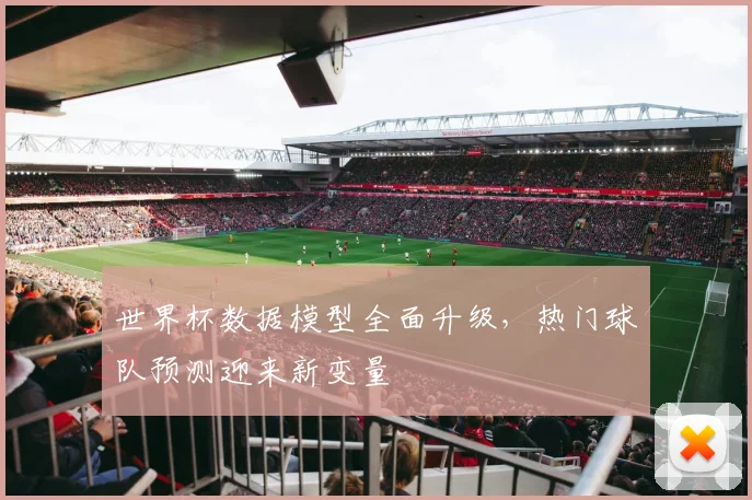 世界杯数据模型全面升级，热门球队预测迎来新变量