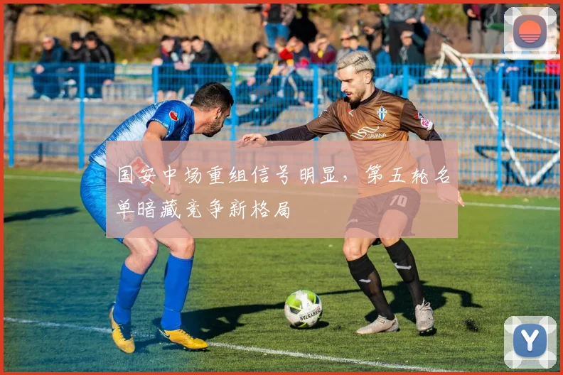 国安中场重组信号明显，第五轮名单暗藏竞争新格局